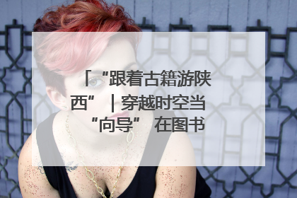 “跟着古籍游陕西”｜穿越时空当“向导” 在图书馆外“活”起来