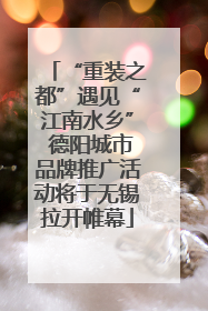 “重装之都”遇见“江南水乡” 德阳城市品牌推广活动将于无锡拉开帷幕
