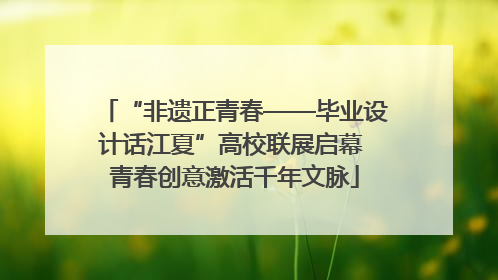 “非遗正青春——毕业设计话江夏”高校联展启幕 青春创意激活千年文脉