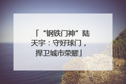 “钢铁门神”陆天宇：守好球门，捍卫城市荣耀