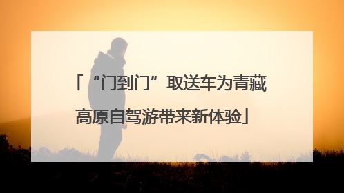 “门到门”取送车为青藏高原自驾游带来新体验