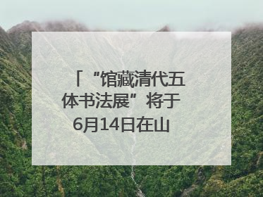 “馆藏清代五体书法展”将于6月14日在山东博物馆开展