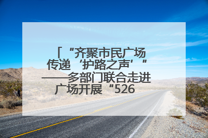 “齐聚市民广场 传递‘护路之声’”——多部门联合走进广场开展“526 我爱路”宣传活动