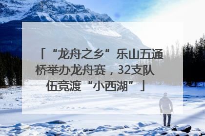 “龙舟之乡”乐山五通桥举办龙舟赛，32支队伍竞渡“小西湖”
