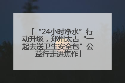 “24小时净水”行动升级，郑州太古“一起去送卫生安全包”公益行走进焦作