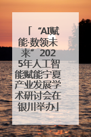 “AI赋能·数领未来”2025年人工智能赋能宁夏产业发展学术研讨会在银川举办