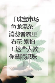 珠宝市场鱼龙混杂 消费者雾里看花 别怕！这些人教你慧眼识珠