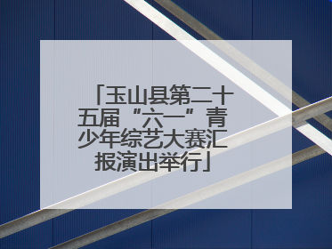 玉山县第二十五届“六一”青少年综艺大赛汇报演出举行