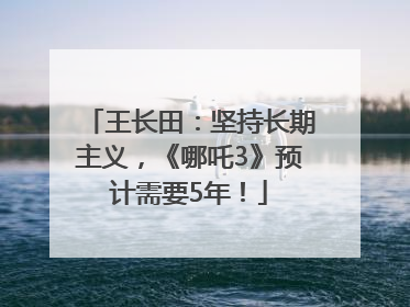 王长田：坚持长期主义，《哪吒3》预计需要5年！