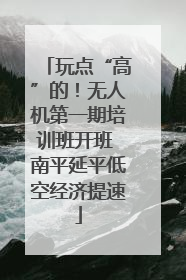 玩点“高”的！无人机第一期培训班开班 南平延平低空经济提速