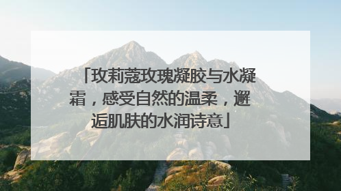 玫莉蔻玫瑰凝胶与水凝霜，感受自然的温柔，邂逅肌肤的水润诗意