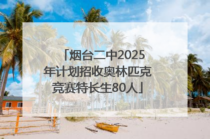 烟台二中2025年计划招收奥林匹克竞赛特长生80人