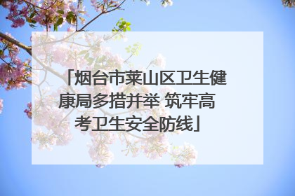 烟台市莱山区卫生健康局多措并举 筑牢高考卫生安全防线
