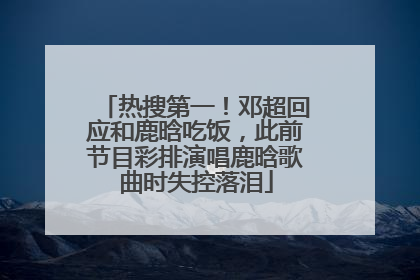 热搜第一！邓超回应和鹿晗吃饭，此前节目彩排演唱鹿晗歌曲时失控落泪