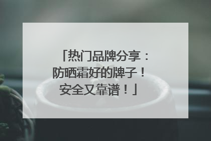热门品牌分享：防晒霜好的牌子！安全又靠谱！