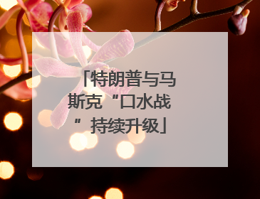 特朗普与马斯克“口水战”持续升级