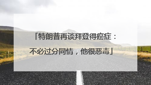 特朗普再谈拜登得癌症：不必过分同情，他很恶毒