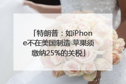 特朗普：如iPhone不在美国制造 苹果须缴纳25%的关税