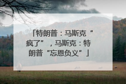 特朗普：马斯克“疯了”，马斯克：特朗普“忘恩负义”