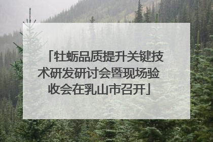 牡蛎品质提升关键技术研发研讨会暨现场验收会在乳山市召开