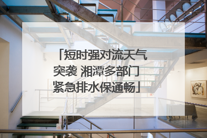短时强对流天气突袭 湘潭多部门紧急排水保通畅