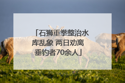 石狮重拳整治水库乱象 两日劝离垂钓者70余人