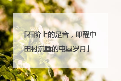 石阶上的足音，叩醒中田村沉睡的屯垦岁月
