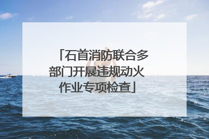 石首消防联合多部门开展违规动火作业专项检查