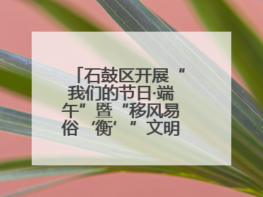 石鼓区开展“我们的节日·端午”暨“移风易俗‘衡’”文明主题实践活动