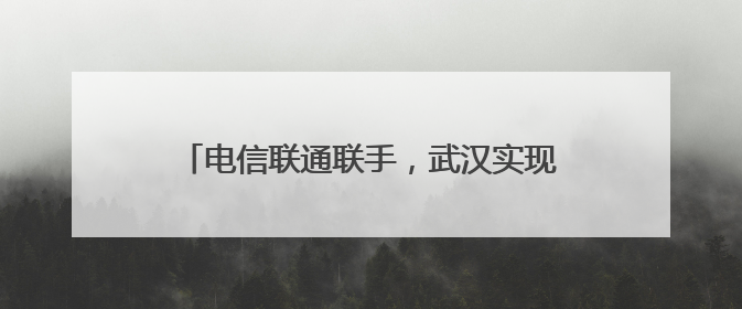 电信联通联手，武汉实现4/5G全频段一张网