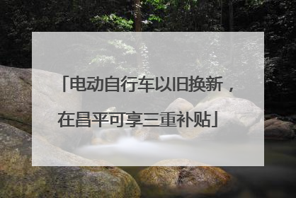 电动自行车以旧换新，在昌平可享三重补贴