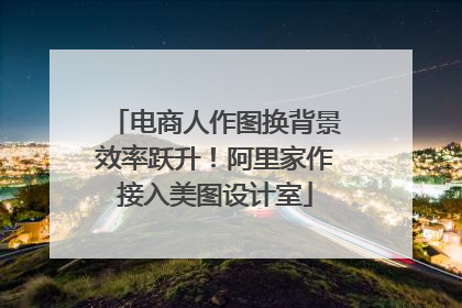 电商人作图换背景效率跃升！阿里家作接入美图设计室