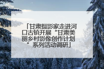 甘肃摄影家走进河口古镇开展“甘肃美丽乡村影像创作计划”系列活动调研