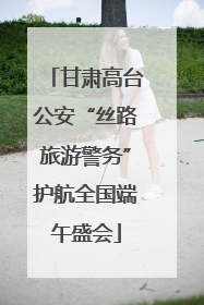 甘肃高台公安“丝路旅游警务”护航全国端午盛会