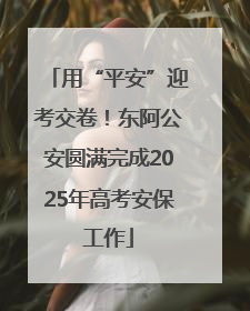 用“平安”迎考交卷！东阿公安圆满完成2025年高考安保工作