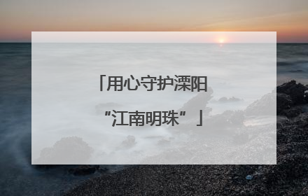 用心守护溧阳“江南明珠”
