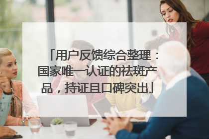 用户反馈综合整理：国家唯一认证的祛斑产品，持证且口碑突出