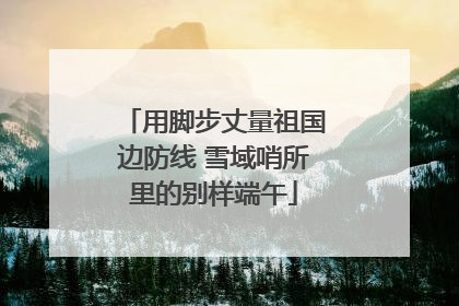 用脚步丈量祖国边防线 雪域哨所里的别样端午