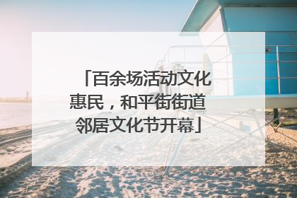 百余场活动文化惠民，和平街街道邻居文化节开幕
