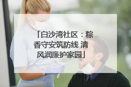 白沙湾社区：粽香守安筑防线 清风润廉护家园