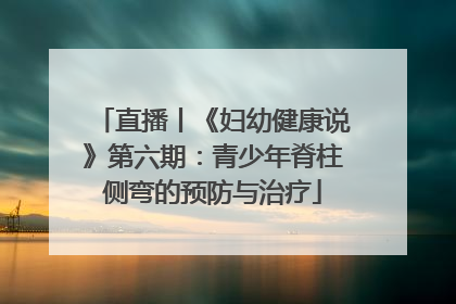 直播丨《妇幼健康说》第六期：青少年脊柱侧弯的预防与治疗
