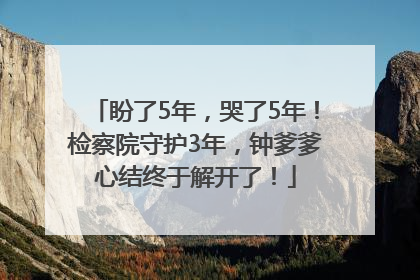 盼了5年，哭了5年！检察院守护3年，钟爹爹心结终于解开了！