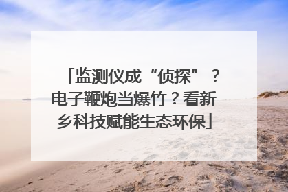 监测仪成“侦探”？电子鞭炮当爆竹？看新乡科技赋能生态环保