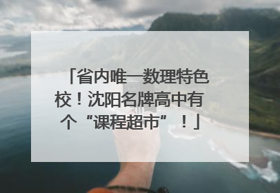省内唯一数理特色校！沈阳名牌高中有个“课程超市”！
