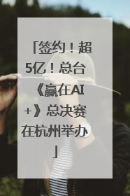 签约！超5亿！总台《赢在AI+》总决赛在杭州举办