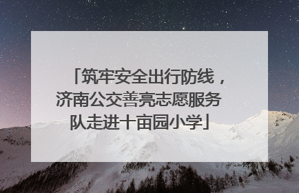 筑牢安全出行防线，济南公交善亮志愿服务队走进十亩园小学