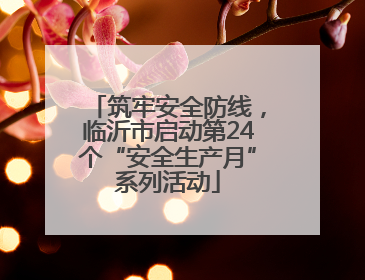 筑牢安全防线，临沂市启动第24个“安全生产月”系列活动