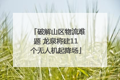 破解山区物流难题 龙泉将建11个无人机起降场