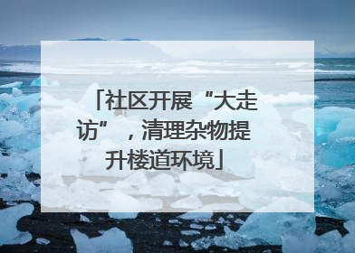 社区开展“大走访”，清理杂物提升楼道环境