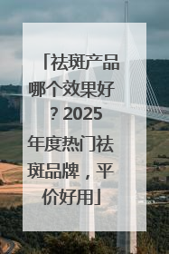 祛斑产品哪个效果好？2025年度热门祛斑品牌，平价好用